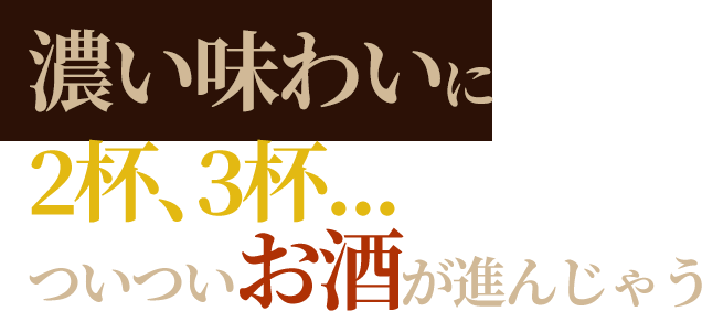 濃い味わいに2杯、3杯...ついついお酒が進んじゃう