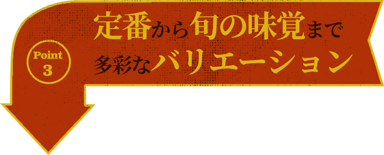 ポイント3定番から旬の味覚まで多彩なバリエーション